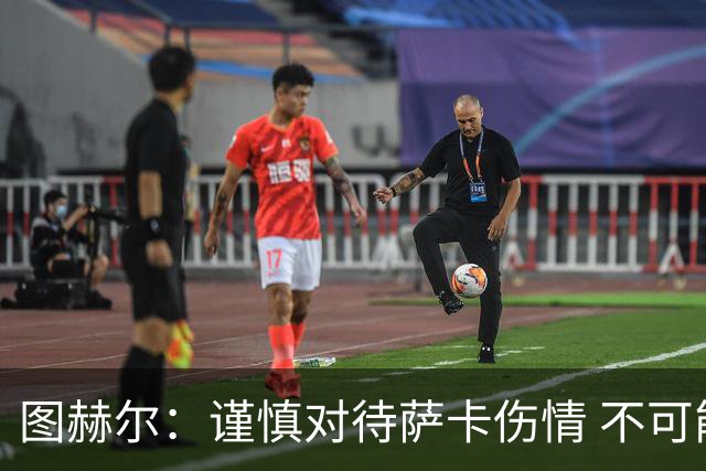图赫尔：谨慎对待萨卡伤情 不可能每场都首发并打满全场