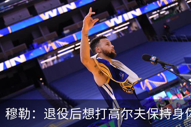 穆勒：退役后想打高尔夫保持身体状态 未来不会排除回归拜仁可能