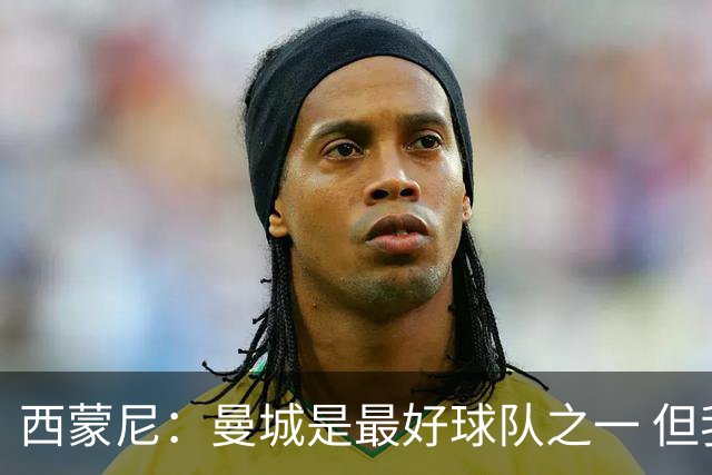 西蒙尼：曼城是最好球队之一 但我们能与他们比拼