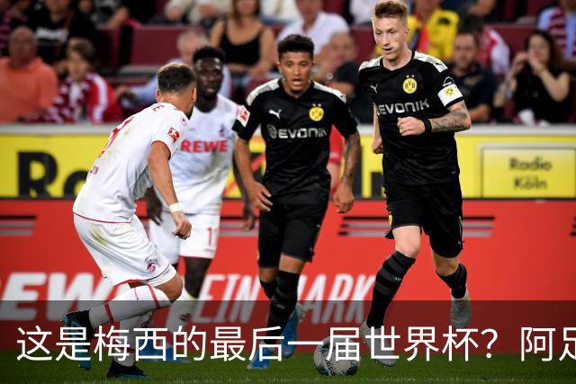 这是梅西的最后一届世界杯？阿足协主席：不知道，但我希望不是